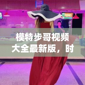 模特步哥视频大全最新版，时尚潮流风暴，尽在此处