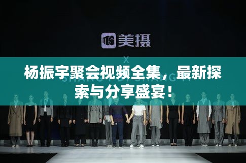 杨振宇聚会视频全集，最新探索与分享盛宴！