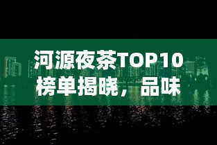 河源夜茶TOP10榜单揭晓，品味城市夜晚韵味，不容错过！