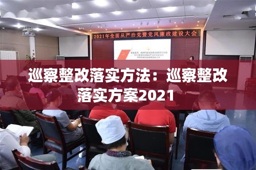 巡察整改落实方法：巡察整改落实方案2021 