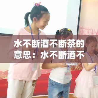 水不断酒不断茶的意思：水不断酒不断茶的意思和造句 