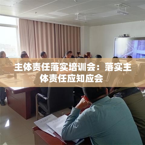 主体责任落实培训会：落实主体责任应知应会 