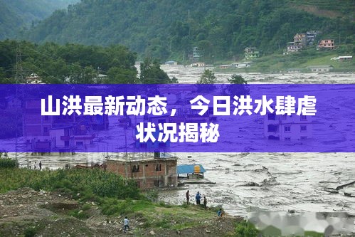 山洪最新动态，今日洪水肆虐状况揭秘