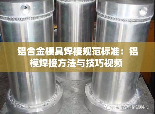 铝合金模具焊接规范标准：铝模焊接方法与技巧视频 