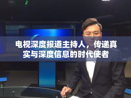 电视深度报道主持人，传递真实与深度信息的时代使者