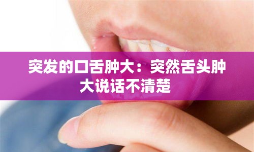 突发的口舌肿大：突然舌头肿大说话不清楚 
