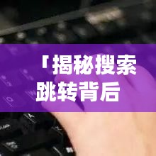 「揭秘搜索跳转背后的秘密，为何总是首选百度一下？」