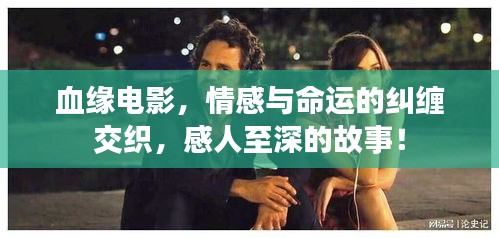 血缘电影，情感与命运的纠缠交织，感人至深的故事！