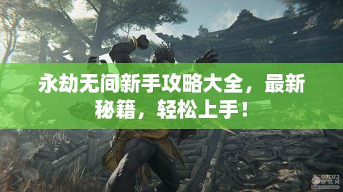 永劫无间新手攻略大全，最新秘籍，轻松上手！