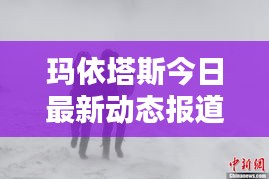 玛依塔斯今日最新动态报道