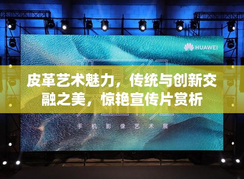 皮革艺术魅力，传统与创新交融之美，惊艳宣传片赏析