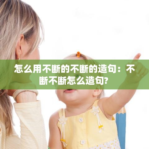怎么用不断的不断的造句：不断不断怎么造句? 