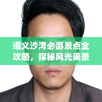 遵义沙湾必游景点全攻略，探秘风光美景！