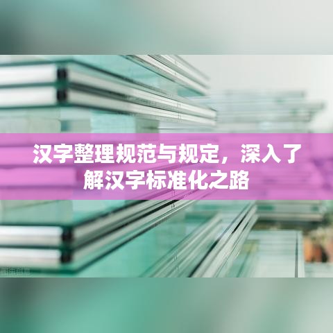 汉字整理规范与规定，深入了解汉字标准化之路