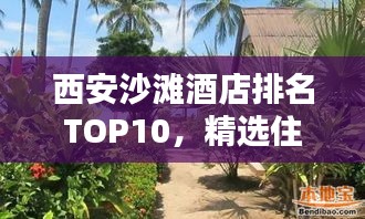 西安沙滩酒店排名TOP10，精选住宿体验，尽享海滨风情！