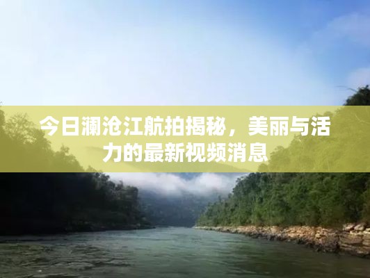 今日澜沧江航拍揭秘，美丽与活力的最新视频消息