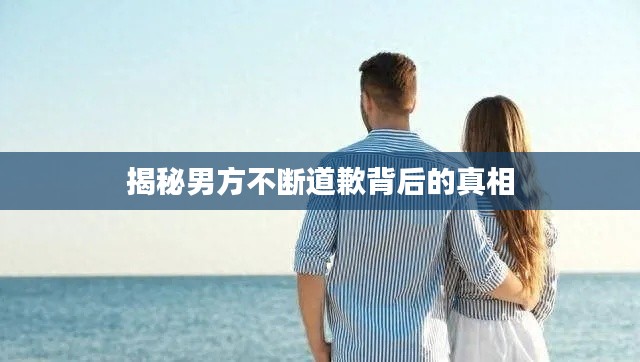 揭秘男方不断道歉背后的真相