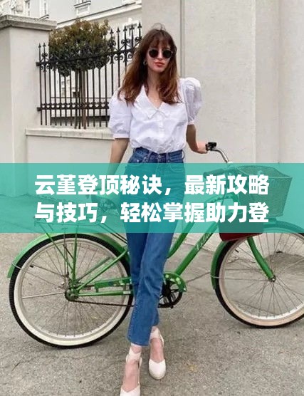 云堇登顶秘诀，最新攻略与技巧，轻松掌握助力登顶！