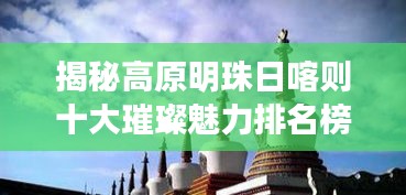 揭秘高原明珠日喀则十大璀璨魅力排名榜单