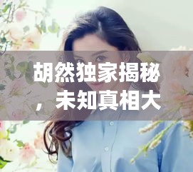 胡然独家揭秘，未知真相大探索
