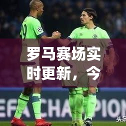 罗马赛场实时更新，今日比赛精彩对决揭晓！