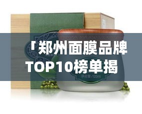 「郑州面膜品牌TOP10榜单揭晓，品质与信誉的完美融合」