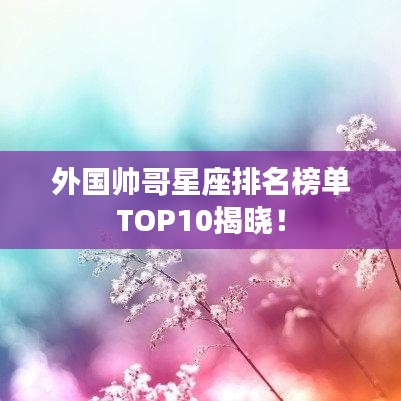 外国帅哥星座排名榜单TOP10揭晓！