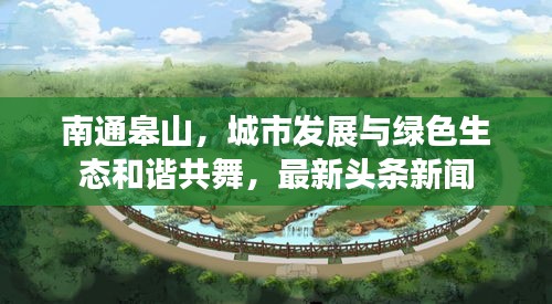 南通皋山，城市发展与绿色生态和谐共舞，最新头条新闻