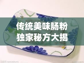 传统美味肠粉独家秘方大揭秘，完美呈现美食魅力！
