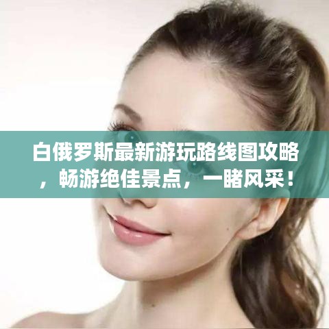 白俄罗斯最新游玩路线图攻略，畅游绝佳景点，一睹风采！