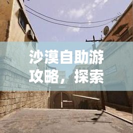 沙漠自助游攻略，探索未知，体验极致之旅！