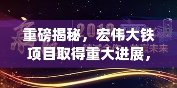 重磅揭秘，宏伟大铁项目取得重大进展，崛起之路深度报道！