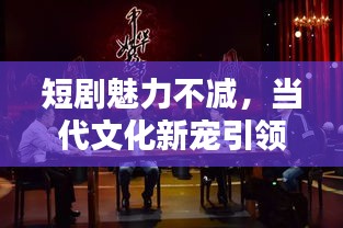 短剧魅力不减，当代文化新宠引领观众全新体验