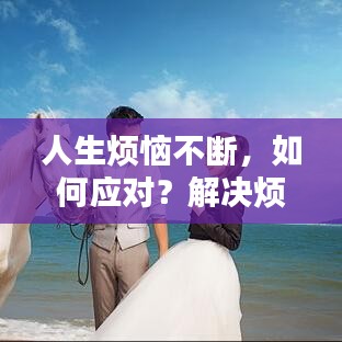 人生烦恼不断，如何应对？解决烦恼的秘诀大揭秘！
