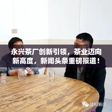 永兴茶厂创新引领，茶业迈向新高度，新闻头条重磅报道！