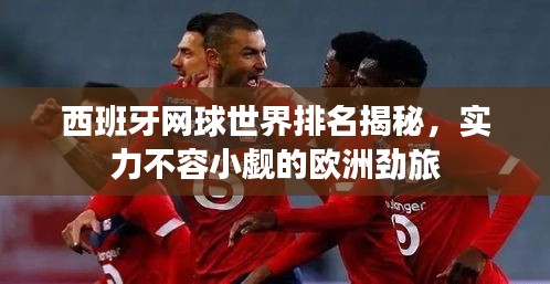 西班牙网球世界排名揭秘，实力不容小觑的欧洲劲旅