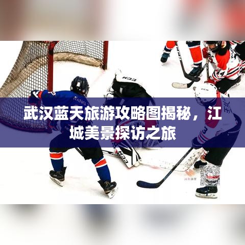 武汉蓝天旅游攻略图揭秘，江城美景探访之旅