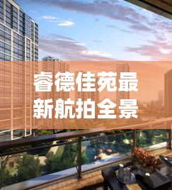 睿德佳苑最新航拍全景图，都市美景尽收眼底
