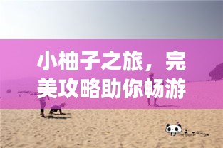 小柚子之旅，完美攻略助你畅游胜地！