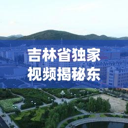 吉林省独家视频揭秘东北之美，独特视角带你领略东北风情