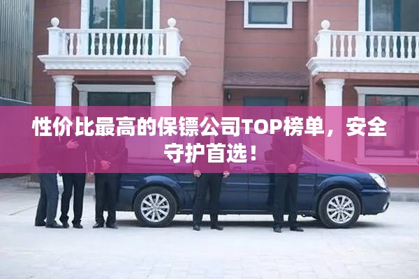 性价比最高的保镖公司TOP榜单，安全守护首选！