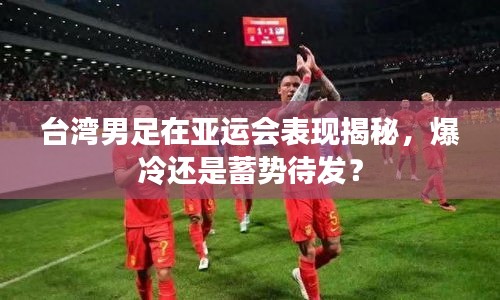 台湾男足在亚运会表现揭秘，爆冷还是蓄势待发？