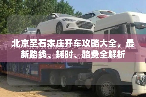 北京至石家庄开车攻略大全，最新路线、耗时、路费全解析