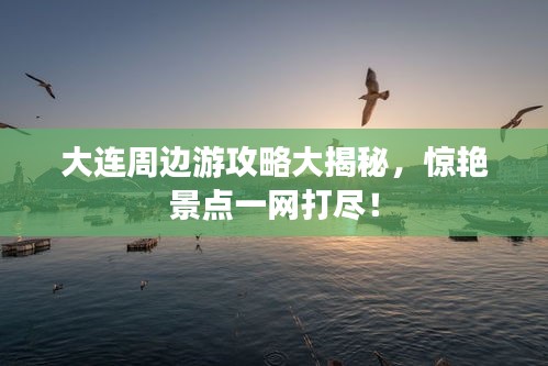 大连周边游攻略大揭秘，惊艳景点一网打尽！