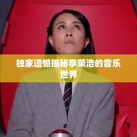 独家遗憾揭秘李荣浩的音乐世界