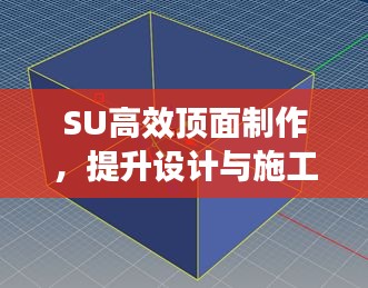 SU高效顶面制作，提升设计与施工效率的核心秘诀