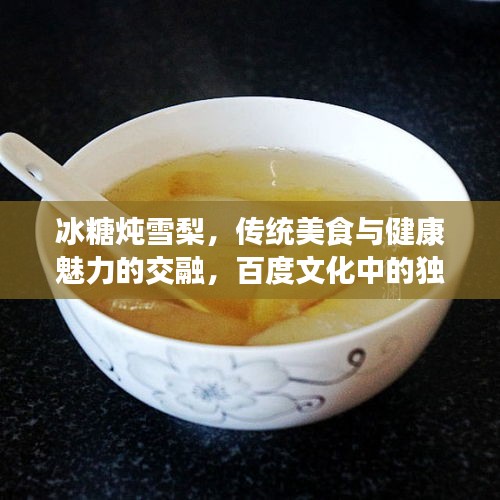 冰糖炖雪梨，传统美食与健康魅力的交融，百度文化中的独特韵味
