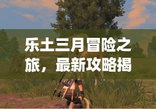 乐土三月冒险之旅，最新攻略揭秘未知探险之路