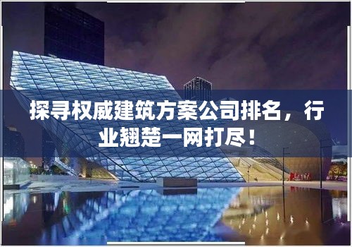 探寻权威建筑方案公司排名，行业翘楚一网打尽！