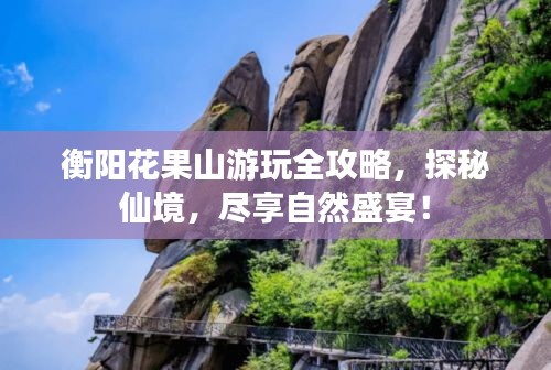 衡阳花果山游玩全攻略，探秘仙境，尽享自然盛宴！